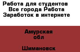 Работа для студентов  - Все города Работа » Заработок в интернете   . Амурская обл.,Шимановск г.